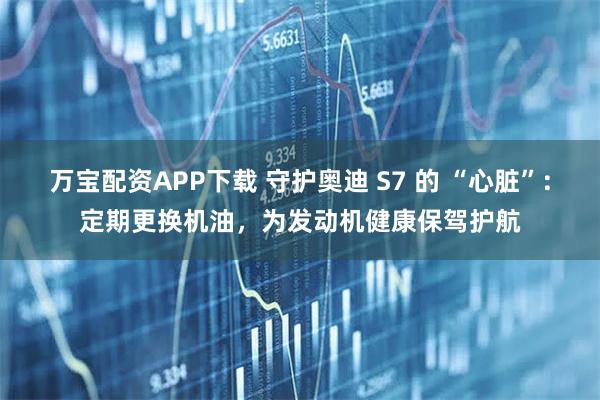 万宝配资APP下载 守护奥迪 S7 的 “心脏”：定期更换机油，为发动机健康保驾护航