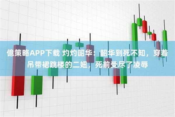 億策略APP下载 灼灼韶华：韶华到死不知，穿着吊带裙跳楼的二妞，死前受尽了凌辱