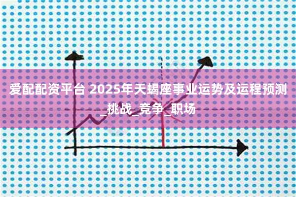 爱配配资平台 2025年天蝎座事业运势及运程预测_挑战_竞争_职场