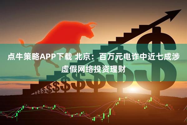 点牛策略APP下载 北京：百万元电诈中近七成涉虚假网络投资理财