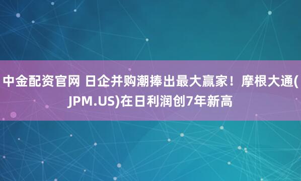 中金配资官网 日企并购潮捧出最大赢家！摩根大通(JPM.US)在日利润创7年新高