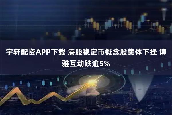 宇轩配资APP下载 港股稳定币概念股集体下挫 博雅互动跌逾5%