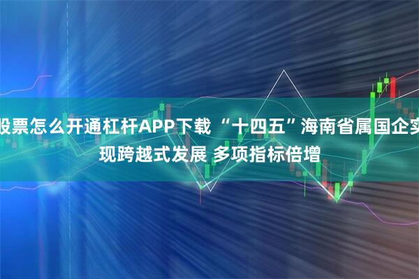 股票怎么开通杠杆APP下载 “十四五”海南省属国企实现跨越式发展 多项指标倍增