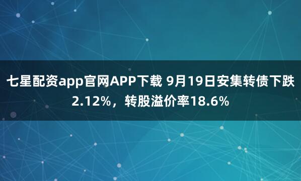 七星配资app官网APP下载 9月19日安集转债下跌2.12%，转股溢价率18.6%