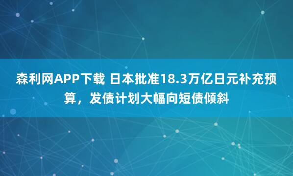 森利网APP下载 日本批准18.3万亿日元补充预算，发债计划大幅向短债倾斜
