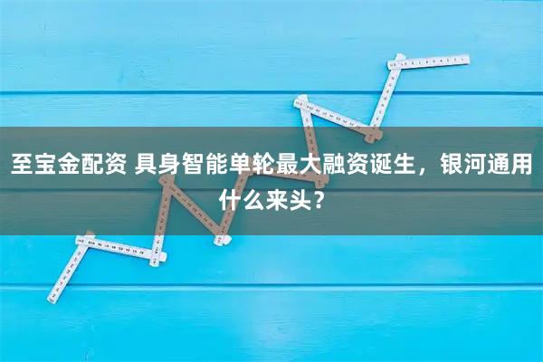 至宝金配资 具身智能单轮最大融资诞生，银河通用什么来头？