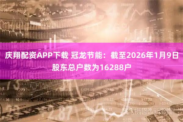 庆翔配资APP下载 冠龙节能：截至2026年1月9日股东总户数为16288户