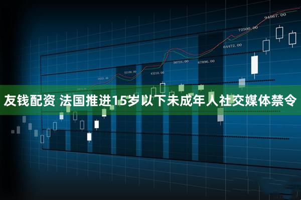 友钱配资 法国推进15岁以下未成年人社交媒体禁令