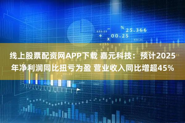 线上股票配资网APP下载 嘉元科技：预计2025年净利润同比扭亏为盈 营业收入同比增超45%