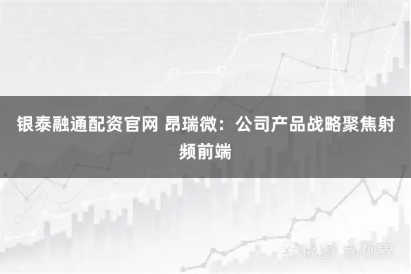 银泰融通配资官网 昂瑞微：公司产品战略聚焦射频前端