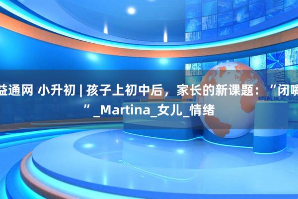 益通网 小升初 | 孩子上初中后，家长的新课题：“闭嘴”_Martina_女儿_情绪