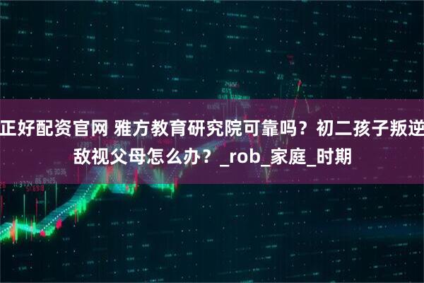 正好配资官网 雅方教育研究院可靠吗？初二孩子叛逆敌视父母怎么办？_rob_家庭_时期
