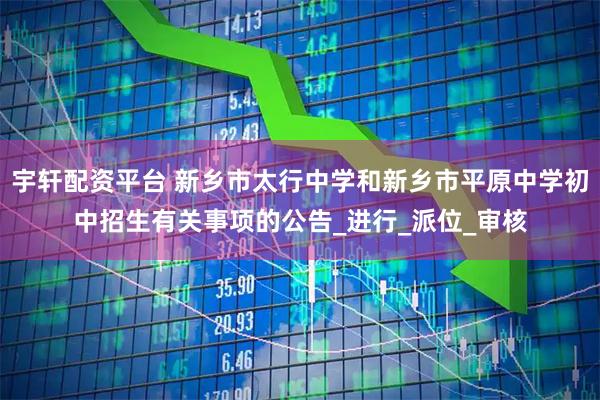 宇轩配资平台 新乡市太行中学和新乡市平原中学初中招生有关事项的公告_进行_派位_审核