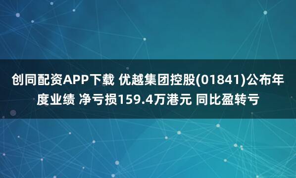 创同配资APP下载 优越集团控股(01841)公布年度业绩 净亏损159.4万港元 同比盈转亏