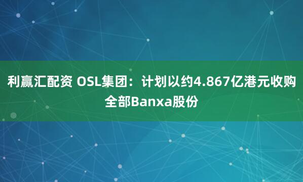 利赢汇配资 OSL集团：计划以约4.867亿港元收购全部Banxa股份