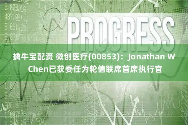 擒牛宝配资 微创医疗(00853)：Jonathan W Chen已获委任为轮值联席首席执行官
