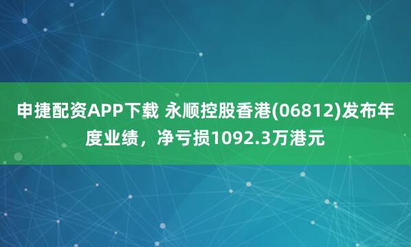 申捷配资APP下载 永顺控股香港(06812)发布年度业绩，净亏损1092.3万港元