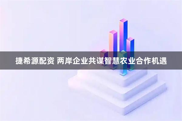 捷希源配资 两岸企业共谋智慧农业合作机遇