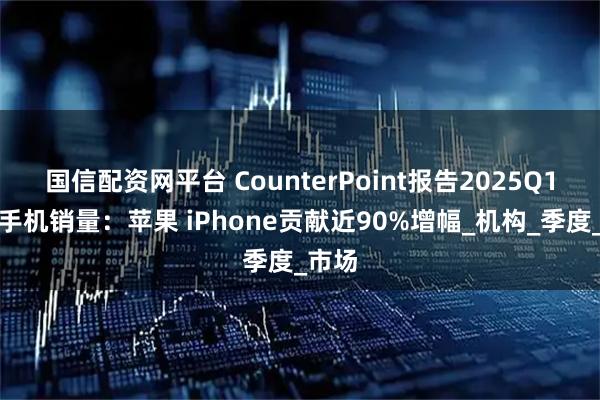 国信配资网平台 CounterPoint报告2025Q1日本手机销量：苹果 iPhone贡献近90%增幅_机构_季度_市场