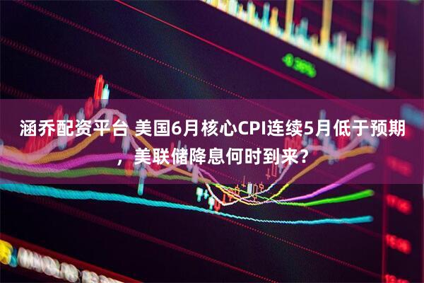 涵乔配资平台 美国6月核心CPI连续5月低于预期，美联储降息何时到来？