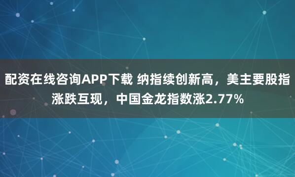 配资在线咨询APP下载 纳指续创新高，美主要股指涨跌互现，中国金龙指数涨2.77%