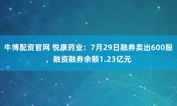 牛博配资官网 悦康药业：7月29日融券卖出600股，融资融券余额1.23亿元