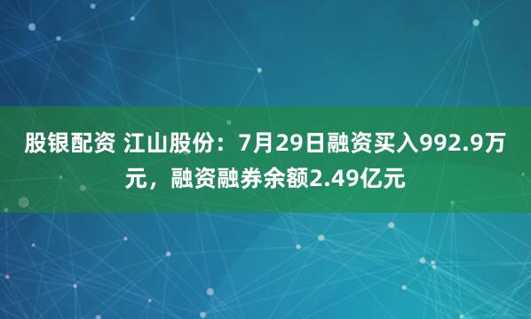 股银配资 江山股份：7月29日融资买入992.9万元，融资融券余额2.49亿元