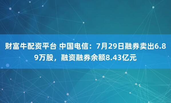 财富牛配资平台 中国电信：7月29日融券卖出6.89万股，融资融券余额8.43亿元
