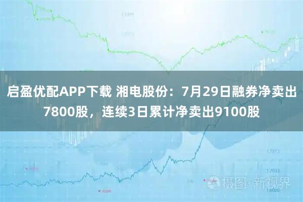 启盈优配APP下载 湘电股份：7月29日融券净卖出7800股，连续3日累计净卖出9100股