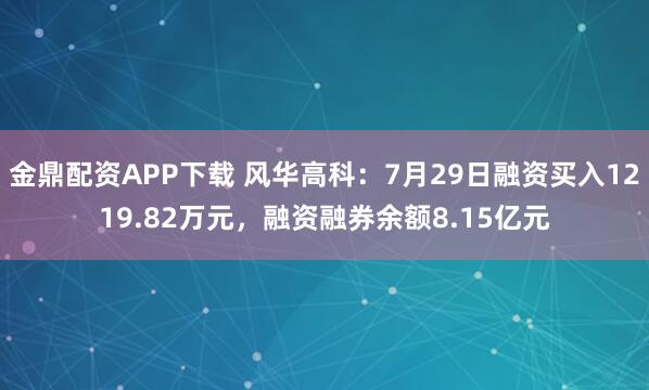 金鼎配资APP下载 风华高科：7月29日融资买入1219.82万元，融资融券余额8.15亿元