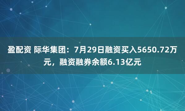 盈配资 际华集团：7月29日融资买入5650.72万元，融资融券余额6.13亿元