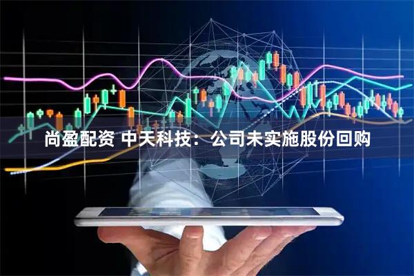 尚盈配资 中天科技：公司未实施股份回购