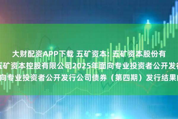 大财配资APP下载 五矿资本: 五矿资本股份有限公司关于全资子公司五矿资本控股有限公司2025年面向专业投资者公开发行公司债券（第四期）发行结果的公告