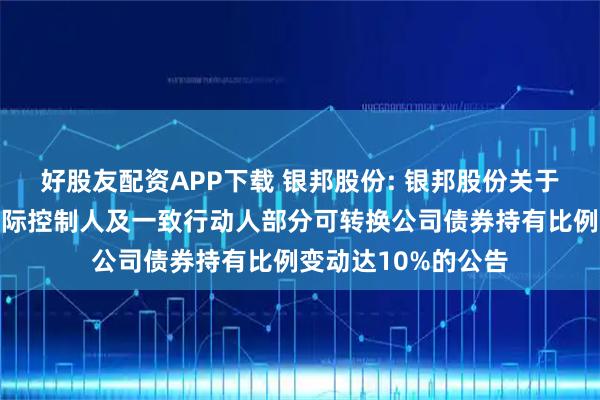 好股友配资APP下载 银邦股份: 银邦股份关于公司控股股东、实际控制人及一致行动人部分可转换公司债券持有比例变动达10%的公告