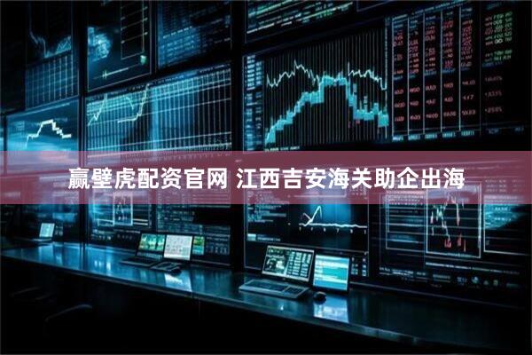 赢壁虎配资官网 江西吉安海关助企出海
