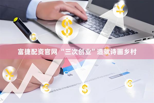 富捷配资官网 “三次创业”造就诗画乡村