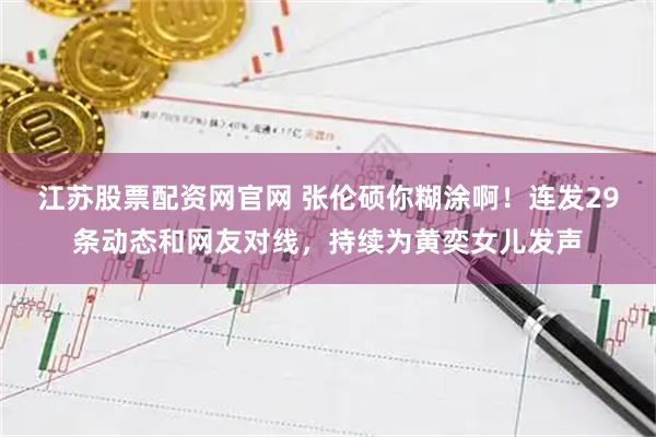 江苏股票配资网官网 张伦硕你糊涂啊！连发29条动态和网友对线，持续为黄奕女儿发声
