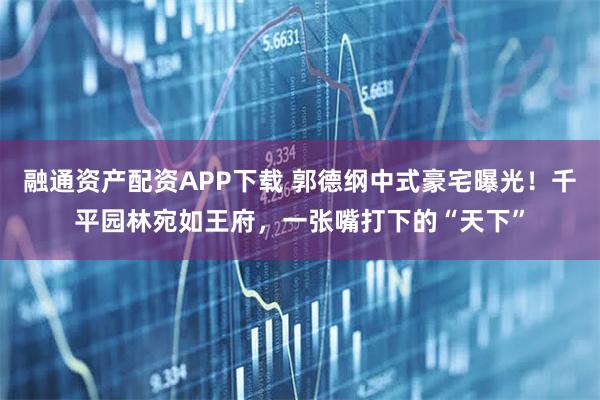 融通资产配资APP下载 郭德纲中式豪宅曝光！千平园林宛如王府，一张嘴打下的“天下”