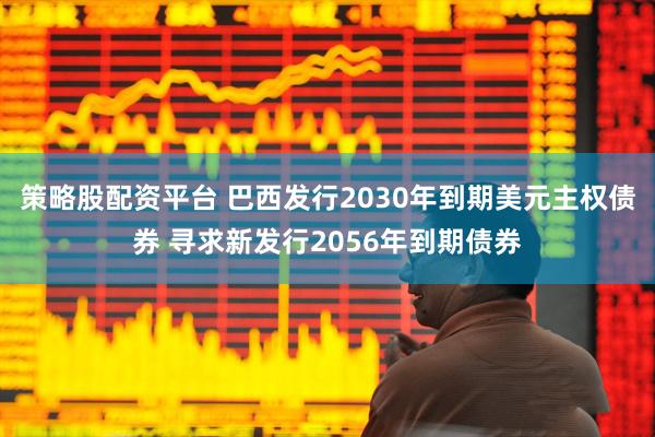 策略股配资平台 巴西发行2030年到期美元主权债券 寻求新发行2056年到期债券