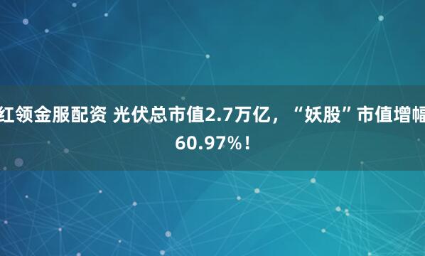 红领金服配资 光伏总市值2.7万亿,“妖股”市值增幅60.97%!