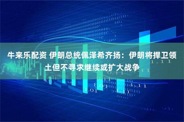 牛来乐配资 伊朗总统佩泽希齐扬：伊朗将捍卫领土但不寻求继续或扩大战争