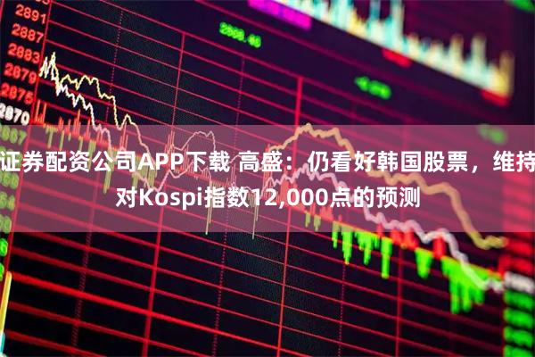 证券配资公司APP下载 高盛：仍看好韩国股票，维持对Kospi指数12,000点的预测